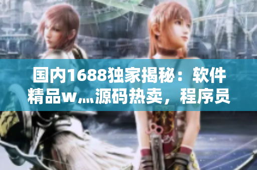 国内1688独家揭秘:软件精品w灬源码热卖,程序员必备! 国内1688独家揭秘:软件精品w灬源码热卖,程序员必备!