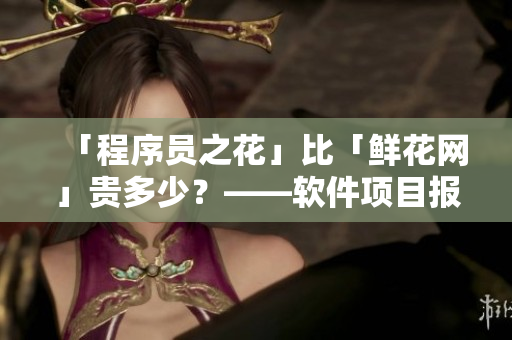 「程序员之花」比「鲜花网」贵多少?——软件项目报价能力解析 「程序员之花」比「鲜花网」贵多少?——软件项目报价能力解析