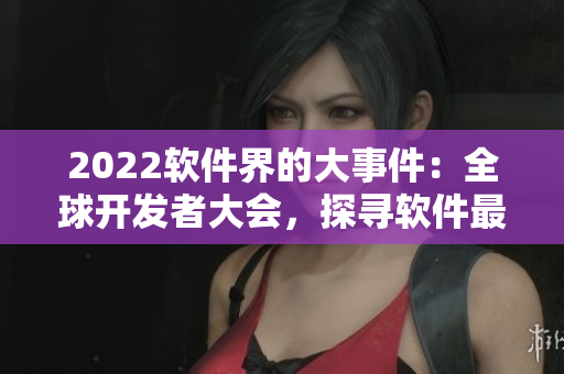 2022软件界的大事件：全球开发者大会，探寻软件最新技术和趋势！