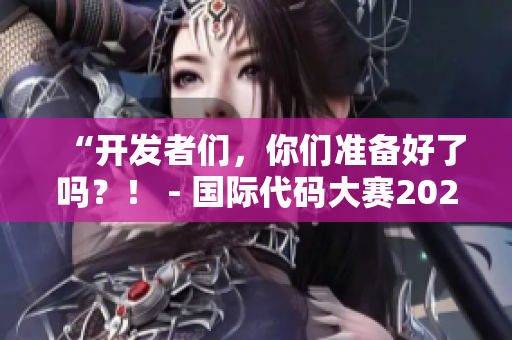 “开发者们,你们准备好了吗?! - 国际代码大赛2022来袭!” “开发者们,你们准备好了吗?! - 国际代码大赛2022来袭!”