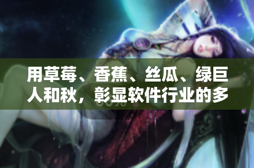用草莓、香蕉、丝瓜、绿巨人和秋,彰显软件行业的多元开发之美 用草莓、香蕉、丝瓜、绿巨人和秋,彰显软件行业的多元开发之美
