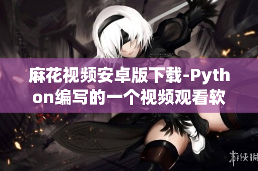 麻花视频安卓版下载-Python编写的一个视频观看软件 麻花视频安卓版下载-Python编写的一个视频观看软件
