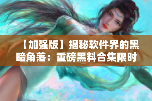 【加强版】揭秘软件界的黑暗角落:重磅黑料合集限时放送! 【加强版】揭秘软件界的黑暗角落:重磅黑料合集限时放送!