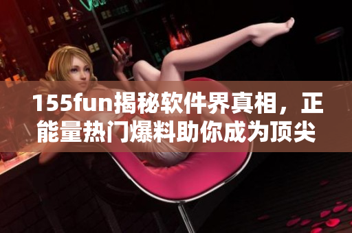 155fun揭秘软件界真相,正能量热门爆料助你成为顶尖编辑 155fun揭秘软件界真相,正能量热门爆料助你成为顶尖编辑