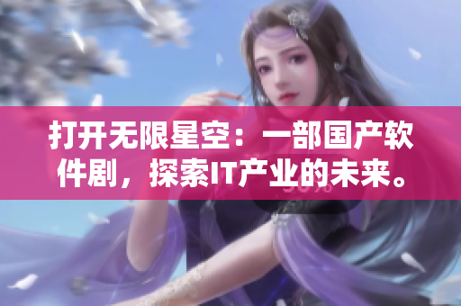 打开无限星空:一部国产软件剧,探索IT产业的未来。 打开无限星空:一部国产软件剧,探索IT产业的未来。