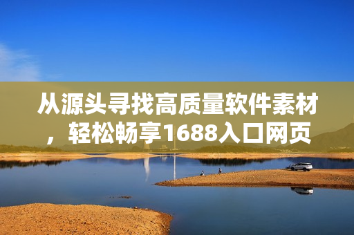 从源头寻找高质量软件素材,轻松畅享1688入口网页版的软件世界 从源头寻找高质量软件素材,轻松畅享1688入口网页版的软件世界