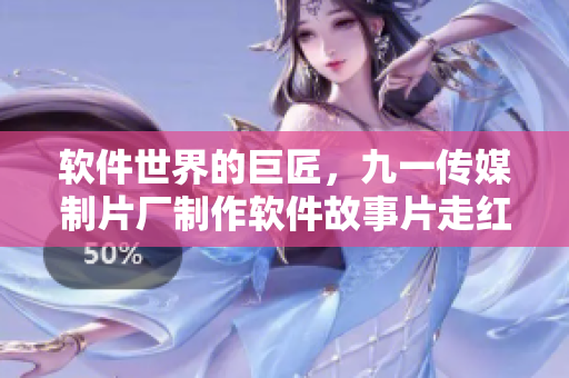 软件世界的巨匠,九一传媒制片厂制作软件故事片走红江湖! 软件世界的巨匠,九一传媒制片厂制作软件故事片走红江湖!