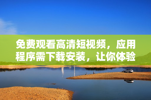 免费观看高清短视频,应用程序需下载安装,让你体验更丰富的视觉享受 免费观看高清短视频,应用程序需下载安装,让你体验更丰富的视觉享受