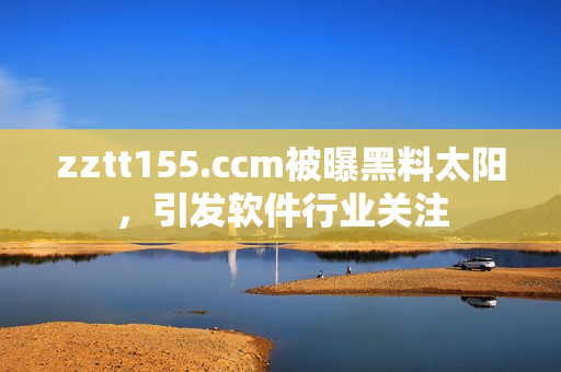 zztt155.ccm被曝黑料太阳,引发软件行业关注 zztt155.ccm被曝黑料太阳,引发软件行业关注
