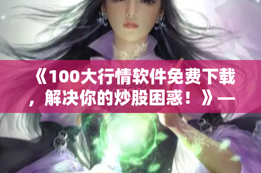 《100大行情软件免费下载,解决你的炒股困惑!》——软件编辑分享最新技巧 《100大行情软件免费下载,解决你的炒股困惑!》——软件编辑分享最新技巧