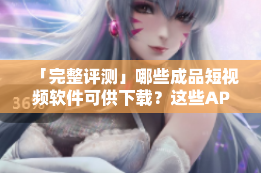 「完整评测」哪些成品短视频软件可供下载?这些APP关键功能大公开! 「完整评测」哪些成品短视频软件可供下载?这些APP关键功能大公开!