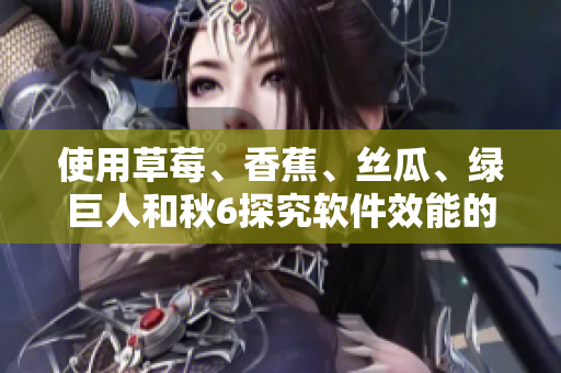 使用草莓、香蕉、丝瓜、绿巨人和秋6探究软件效能的新途径 使用草莓、香蕉、丝瓜、绿巨人和秋6探究软件效能的新途径
