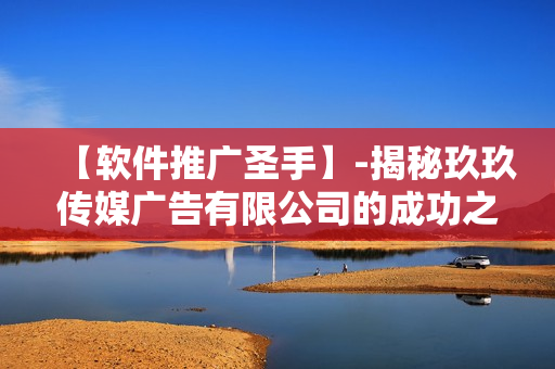 【软件推广圣手】-揭秘玖玖传媒广告有限公司的成功之道 【软件推广圣手】-揭秘玖玖传媒广告有限公司的成功之道