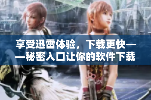 享受迅雷体验，下载更快——秘密入口让你的软件下载轻松畅通！