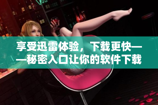 享受迅雷体验,下载更快——秘密入口让你的软件下载轻松畅通! 享受迅雷体验,下载更快——秘密入口让你的软件下载轻松畅通!