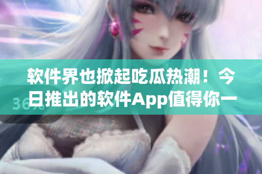 软件界也掀起吃瓜热潮!今日推出的软件App值得你一试 软件界也掀起吃瓜热潮!今日推出的软件App值得你一试