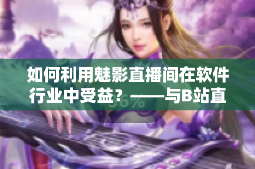 如何利用魅影直播间在软件行业中受益?——与B站直播相关的优点 如何利用魅影直播间在软件行业中受益?——与B站直播相关的优点