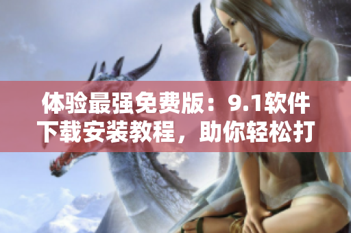 体验最强免费版:9.1软件下载安装教程,助你轻松打造高效工作环境 体验最强免费版:9.1软件下载安装教程,助你轻松打造高效工作环境