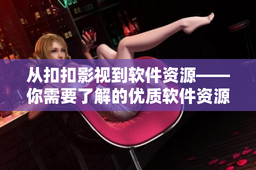 从扣扣影视到软件资源——你需要了解的优质软件资源汇总