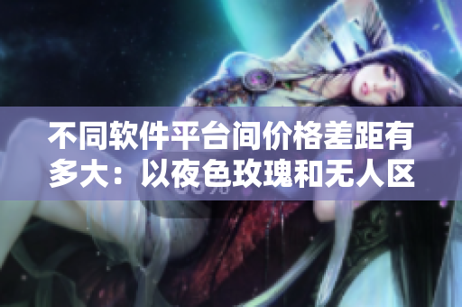 不同软件平台间价格差距有多大:以夜色玫瑰和无人区玫瑰为例 不同软件平台间价格差距有多大:以夜色玫瑰和无人区玫瑰为例