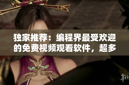 独家推荐:编程界最受欢迎的免费视频观看软件,超多好用的功能等你来体验! 独家推荐:编程界最受欢迎的免费视频观看软件,超多好用的功能等你来体验!
