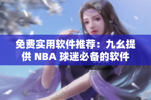 免费实用软件推荐:九幺提供 NBA 球迷必备的软件 免费实用软件推荐:九幺提供 NBA 球迷必备的软件