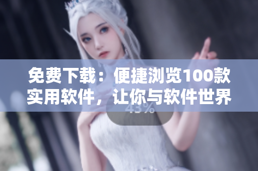 免费下载:便捷浏览100款实用软件,让你与软件世界更亲近 免费下载:便捷浏览100款实用软件,让你与软件世界更亲近