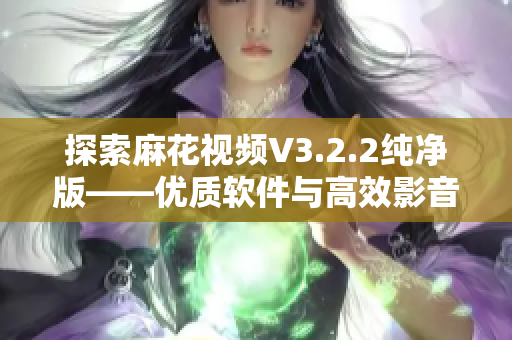 探索麻花视频V3.2.2纯净版——优质软件与高效影音体验 探索麻花视频V3.2.2纯净版——优质软件与高效影音体验
