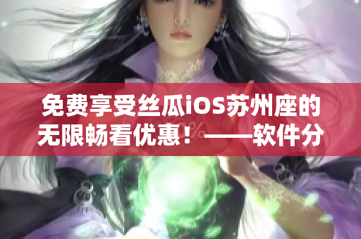 免费享受丝瓜iOS苏州座的无限畅看优惠!——软件分享须知 免费享受丝瓜iOS苏州座的无限畅看优惠!——软件分享须知
