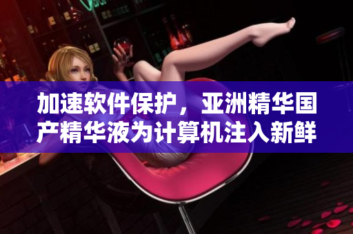 加速软件保护,亚洲精华国产精华液为计算机注入新鲜能量 加速软件保护,亚洲精华国产精华液为计算机注入新鲜能量
