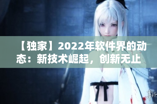 【独家】2022年软件界的动态:新技术崛起,创新无止境 【独家】2022年软件界的动态:新技术崛起,创新无止境