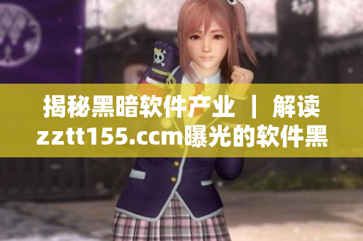 揭秘黑暗软件产业 | 解读zztt155.ccm曝光的软件黑料 揭秘黑暗软件产业 | 解读zztt155.ccm曝光的软件黑料