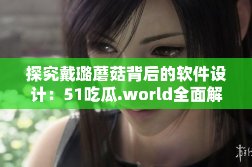探究戴璐蘑菇背后的软件设计:51吃瓜.world全面解析 探究戴璐蘑菇背后的软件设计:51吃瓜.world全面解析