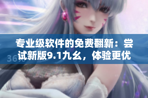 专业级软件的免费翻新:尝试新版9.1九幺,体验更优秀的性能和功能 专业级软件的免费翻新:尝试新版9.1九幺,体验更优秀的性能和功能
