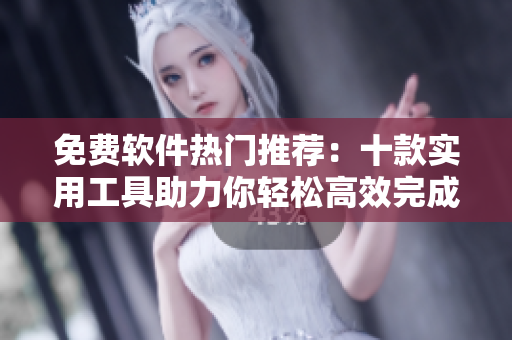 免费软件热门推荐:十款实用工具助力你轻松高效完成各项任务 免费软件热门推荐:十款实用工具助力你轻松高效完成各项任务
