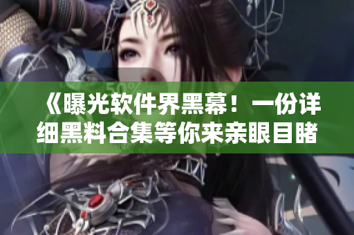 《曝光软件界黑幕!一份详细黑料合集等你来亲眼目睹》 《曝光软件界黑幕!一份详细黑料合集等你来亲眼目睹》