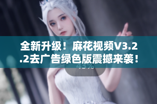 全新升级！麻花视频V3.2.2去广告绿色版震撼来袭！
