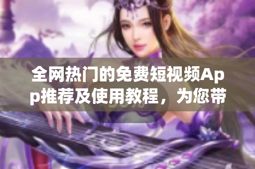全网热门的免费短视频App推荐及使用教程,为您带来更多软件选择! 全网热门的免费短视频App推荐及使用教程,为您带来更多软件选择!