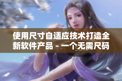 使用尺寸自适应技术打造全新软件产品 - 一个无需尺码的革命 使用尺寸自适应技术打造全新软件产品 - 一个无需尺码的革命