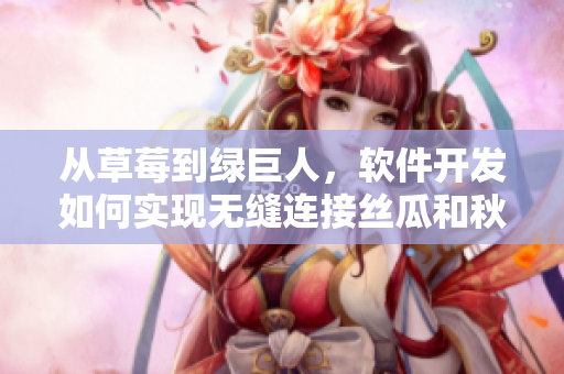 从草莓到绿巨人,软件开发如何实现无缝连接丝瓜和秋香蕉? 从草莓到绿巨人,软件开发如何实现无缝连接丝瓜和秋香蕉?