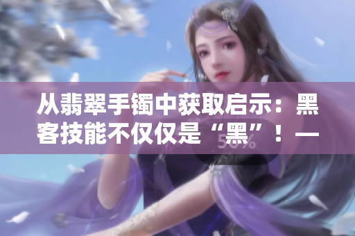 从翡翠手镯中获取启示:黑客技能不仅仅是“黑”!——一个软件开发者的思考 从翡翠手镯中获取启示:黑客技能不仅仅是“黑”!——一个软件开发者的思考