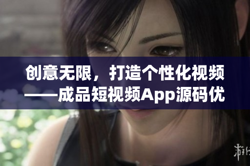 创意无限,打造个性化视频——成品短视频App源码优势解析 创意无限,打造个性化视频——成品短视频App源码优势解析