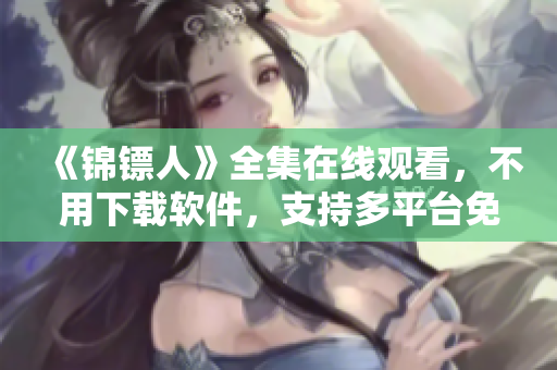 《锦镖人》全集在线观看,不用下载软件,支持多平台免费观看! 《锦镖人》全集在线观看,不用下载软件,支持多平台免费观看!