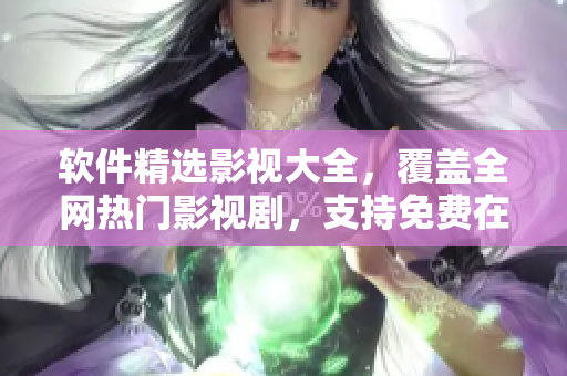 软件精选影视大全,覆盖全网热门影视剧,支持免费在线观看,无限畅享视听盛宴! 软件精选影视大全,覆盖全网热门影视剧,支持免费在线观看,无限畅享视听盛宴!