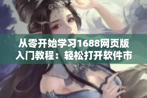 从零开始学习1688网页版入门教程:轻松打开软件市场的新世界 从零开始学习1688网页版入门教程:轻松打开软件市场的新世界