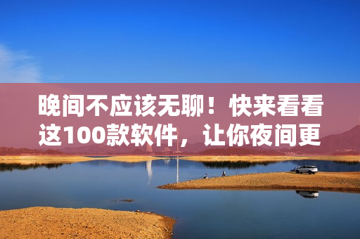 晚间不应该无聊！快来看看这100款软件，让你夜间更有趣！