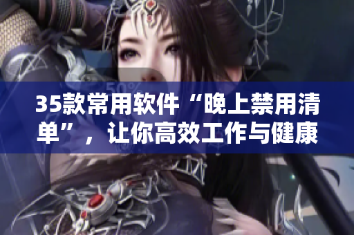 35款常用软件“晚上禁用清单”,让你高效工作与健康生活兼得! 35款常用软件“晚上禁用清单”,让你高效工作与健康生活兼得!