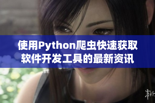 使用Python爬虫快速获取软件开发工具的最新资讯 使用Python爬虫快速获取软件开发工具的最新资讯