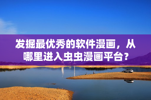 发掘最优秀的软件漫画,从哪里进入虫虫漫画平台? 发掘最优秀的软件漫画,从哪里进入虫虫漫画平台?
