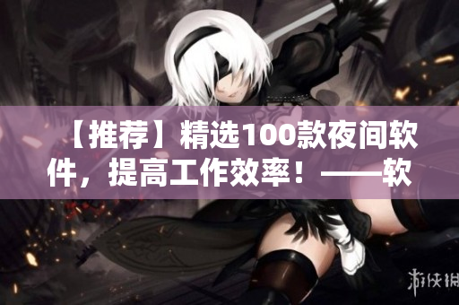 【推荐】精选100款夜间软件,提高工作效率!——软件编辑必备 【推荐】精选100款夜间软件,提高工作效率!——软件编辑必备
